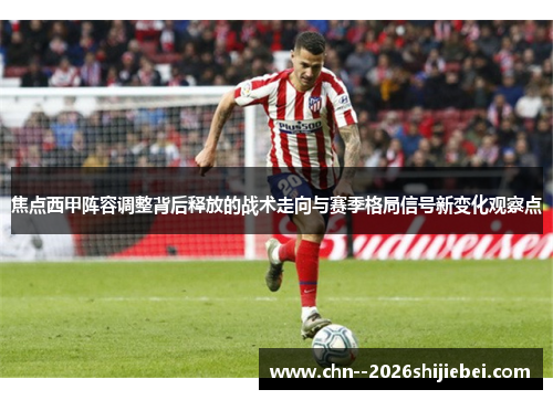 焦点西甲阵容调整背后释放的战术走向与赛季格局信号新变化观察点 焦点西甲阵容调整背后释放的战术走向与赛季格局信号新变化观察点