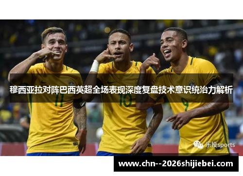 穆西亚拉对阵巴西英超全场表现深度复盘技术意识统治力解析