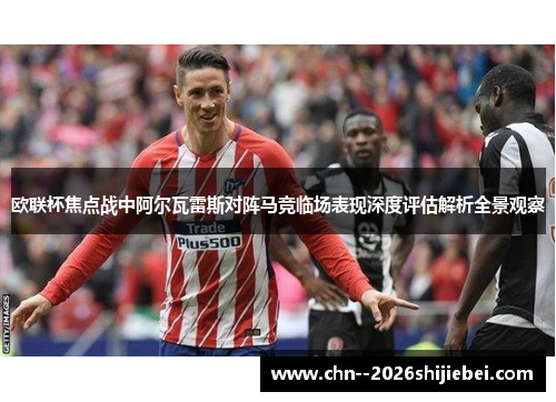 欧联杯焦点战中阿尔瓦雷斯对阵马竞临场表现深度评估解析全景观察