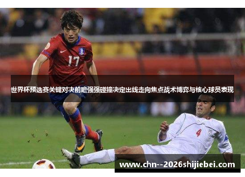 世界杯预选赛关键对决前瞻强强碰撞决定出线走向焦点战术博弈与核心球员表现 世界杯预选赛关键对决前瞻强强碰撞决定出线走向焦点战术博弈与核心球员表现