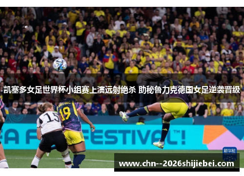 凯塞多女足世界杯小组赛上演远射绝杀 助秘鲁力克德国女足逆袭晋级 凯塞多女足世界杯小组赛上演远射绝杀 助秘鲁力克德国女足逆袭晋级