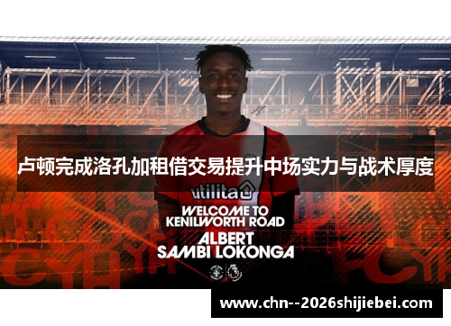 卢顿完成洛孔加租借交易提升中场实力与战术厚度 卢顿完成洛孔加租借交易提升中场实力与战术厚度