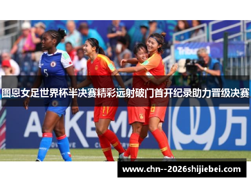 图恩女足世界杯半决赛精彩远射破门首开纪录助力晋级决赛