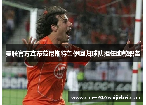 曼联官方宣布范尼斯特鲁伊回归球队担任助教职务