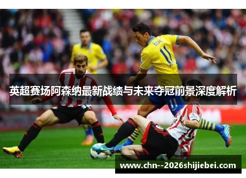英超赛场阿森纳最新战绩与未来夺冠前景深度解析