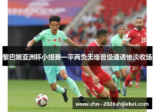 黎巴嫩亚洲杯小组赛一平两负无缘晋级遭遇惨淡收场 黎巴嫩亚洲杯小组赛一平两负无缘晋级遭遇惨淡收场