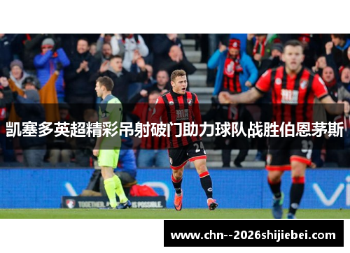 凯塞多英超精彩吊射破门助力球队战胜伯恩茅斯 凯塞多英超精彩吊射破门助力球队战胜伯恩茅斯