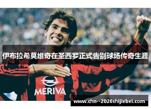 伊布拉希莫维奇在圣西罗正式告别球场传奇生涯 伊布拉希莫维奇在圣西罗正式告别球场传奇生涯