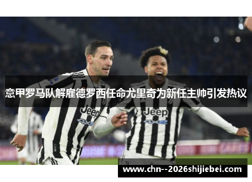 意甲罗马队解雇德罗西任命尤里奇为新任主帅引发热议 意甲罗马队解雇德罗西任命尤里奇为新任主帅引发热议