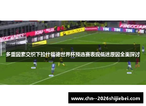 多重因素交织下拉什福德世界杯预选赛表现低迷原因全面探讨 多重因素交织下拉什福德世界杯预选赛表现低迷原因全面探讨