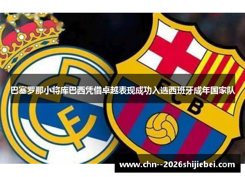 巴塞罗那小将库巴西凭借卓越表现成功入选西班牙成年国家队 巴塞罗那小将库巴西凭借卓越表现成功入选西班牙成年国家队