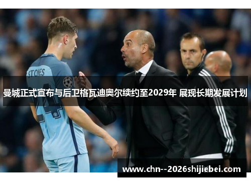 曼城正式宣布与后卫格瓦迪奥尔续约至2029年 展现长期发展计划 曼城正式宣布与后卫格瓦迪奥尔续约至2029年 展现长期发展计划